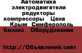 Автоматика, электродвигатели, редукторы, компрессоры › Цена ­ 12 - Крым, Симферополь Бизнес » Оборудование   